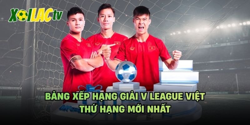 Bảng Xếp Hạng Giải V League Việt – Thứ Hạng Mới Nhất