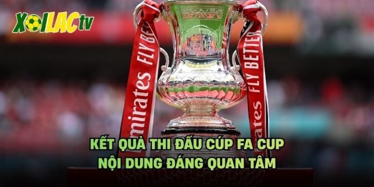 Kết Quả Thi Đấu Cúp FA Cup - Nội Dung Đáng Quan Tâm