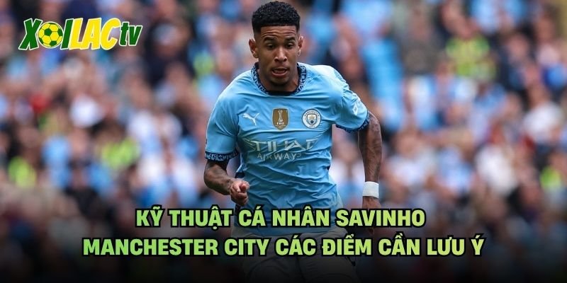 Kỹ Thuật Cá Nhân Savinho Manchester City Các Điểm Cần Lưu Ý