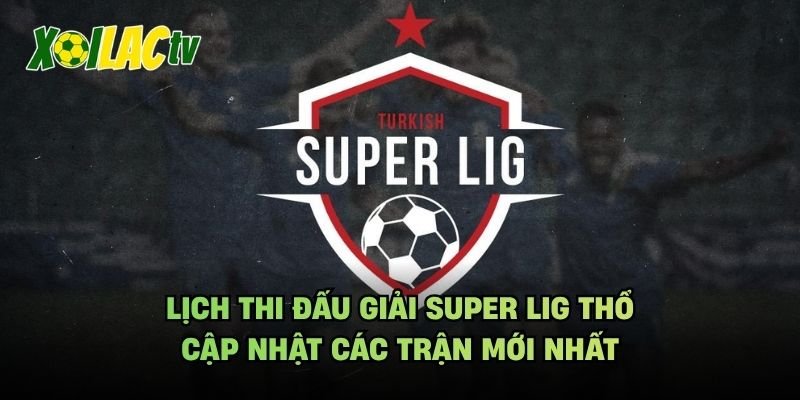 Lịch Thi Đấu Giải Super Lig Thổ – Cập Nhật Các Trận Mới Nhất