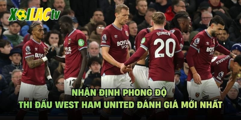 Nhận Định Phong Độ Thi Đấu West Ham United Đánh Giá Mới Nhất